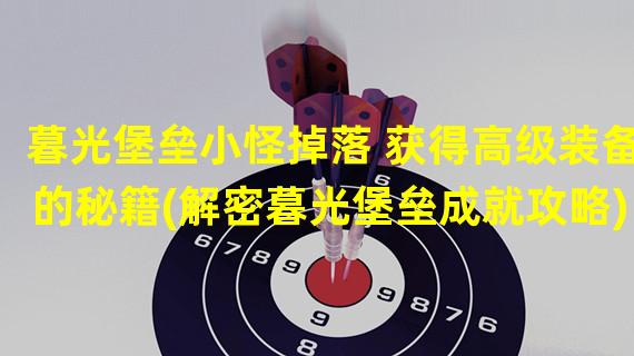 暮光堡垒小怪掉落 获得高级装备的秘籍(解密暮光堡垒成就攻略)(提升能力的捷径揭秘暮光堡垒小怪掉落(详解暮光堡垒成就攻略))